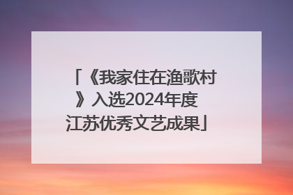 《我家住在渔歌村》入选2024年度江苏优秀文艺成果