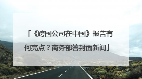 《跨国公司在中国》报告有何亮点？商务部答封面新闻