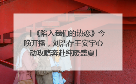 《陷入我们的热恋》今晚开播，刘浩存王安宇心动攻略奔赴纯暧盛夏