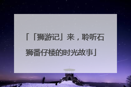「狮游记」来，聆听石狮番仔楼的时光故事