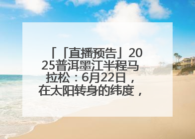 「直播预告」2025普洱墨江半程马拉松：6月22日，在太阳转身的纬度，一起去追光！