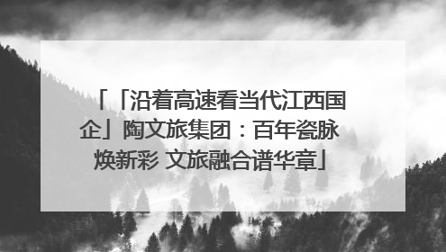 「沿着高速看当代江西国企」陶文旅集团：百年瓷脉焕新彩 文旅融合谱华章