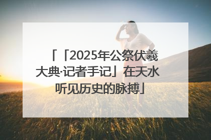 「2025年公祭伏羲大典·记者手记」在天水 听见历史的脉搏