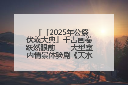 「2025年公祭伏羲大典」千古画卷跃然眼前——大型室内情景体验剧《天水千古秀》演出侧记