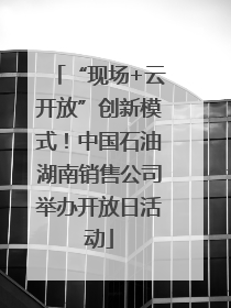 “现场+云开放”创新模式！中国石油湖南销售公司举办开放日活动