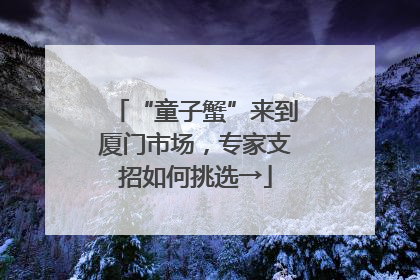 “童子蟹”来到厦门市场，专家支招如何挑选→