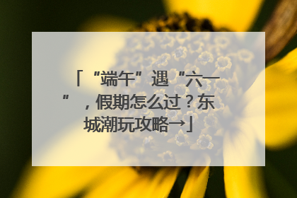 “端午”遇“六一”，假期怎么过？东城潮玩攻略→