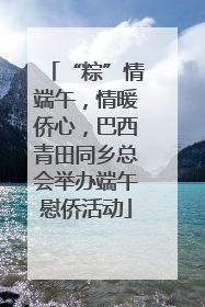“粽”情端午，情暖侨心，巴西青田同乡总会举办端午慰侨活动