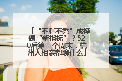 “不胖不秃”成择偶“新指标”？520后第一个周末，杭州人相亲都聊什么
