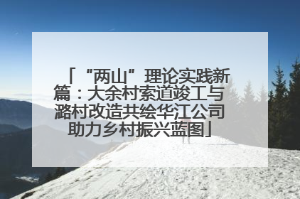 “两山”理论实践新篇：大余村索道竣工与潞村改造共绘华江公司助力乡村振兴蓝图