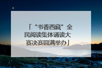 “书香西藏”全民阅读集体诵读大赛决赛圆满举办