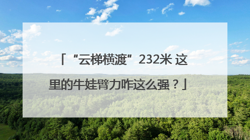 “云梯横渡”232米 这里的牛娃臂力咋这么强？