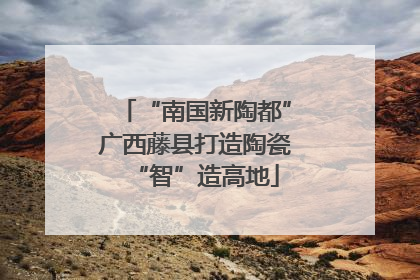 “南国新陶都”广西藤县打造陶瓷“智”造高地