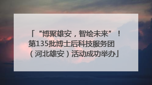 “博聚雄安，智绘未来”！第135批博士后科技服务团（河北雄安）活动成功举办