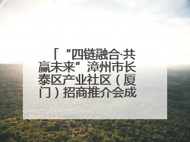 “四链融合·共赢未来”漳州市长泰区产业社区（厦门）招商推介会成功举办