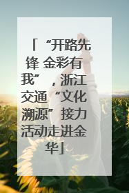 “开路先锋 金彩有我”，浙江交通“文化溯源”接力活动走进金华