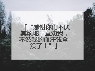 “感谢你们不厌其烦地一直劝我，不然我的血汗钱全没了！”