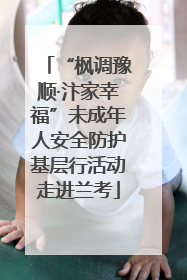 “枫调豫顺·汴家幸福”未成年人安全防护基层行活动走进兰考