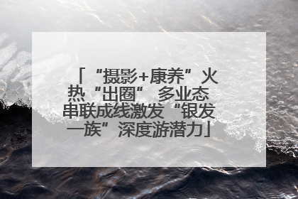 “摄影+康养”火热“出圈” 多业态串联成线激发“银发一族”深度游潜力