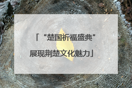 “楚国祈福盛典”展现荆楚文化魅力