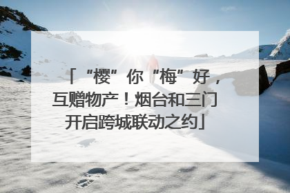“樱”你“梅”好，互赠物产！烟台和三门开启跨城联动之约
