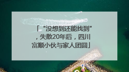 “没想到还能找到”，失散20年后，四川富顺小伙与家人团圆