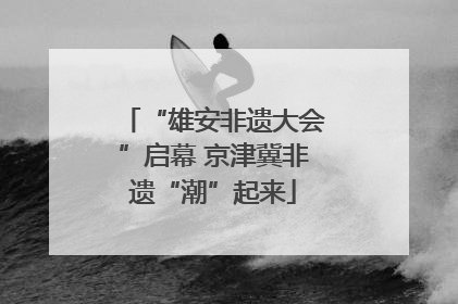 “雄安非遗大会”启幕 京津冀非遗“潮”起来