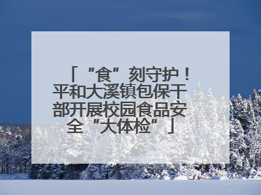 “食”刻守护！平和大溪镇包保干部开展校园食品安全“大体检”