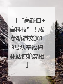“高颜值+高科技”！成都轨道交通13号线幸福梅林站惊艳亮相