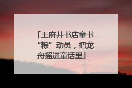 王府井书店童书“粽”动员，把龙舟摇进童话里