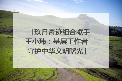 玖月奇迹组合歌手王小玮：基层工作者守护中华文明曙光