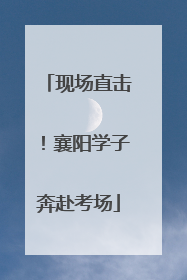 现场直击！襄阳学子奔赴考场