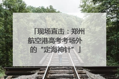 现场直击：郑州航空港高考考场外的“定海神针”
