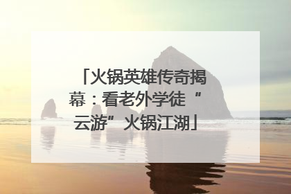 火锅英雄传奇揭幕：看老外学徒“云游”火锅江湖
