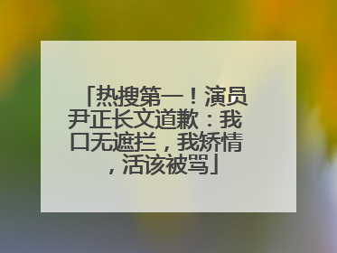 热搜第一！演员尹正长文道歉：我口无遮拦，我矫情，活该被骂