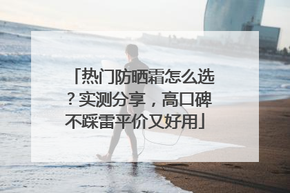 热门防晒霜怎么选？实测分享，高口碑不踩雷平价又好用