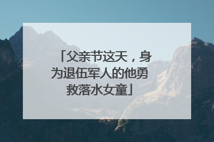 父亲节这天，身为退伍军人的他勇救落水女童