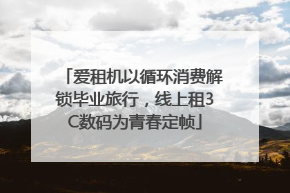 爱租机以循环消费解锁毕业旅行，线上租3C数码为青春定帧