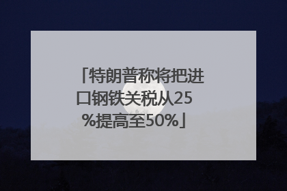特朗普称将把进口钢铁关税从25%提高至50%