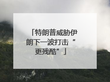 特朗普威胁伊朗下一波打击“更残酷”