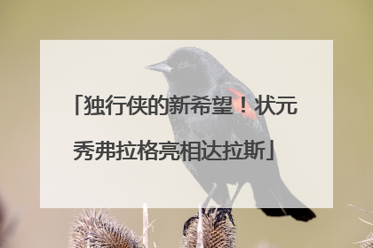 独行侠的新希望！状元秀弗拉格亮相达拉斯