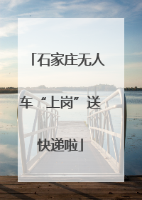 石家庄无人车“上岗”送快递啦