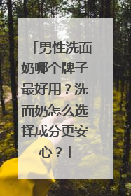 男性洗面奶哪个牌子最好用？洗面奶怎么选择成分更安心？