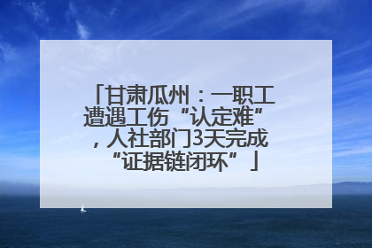 甘肃瓜州：一职工遭遇工伤“认定难”，人社部门3天完成“证据链闭环”