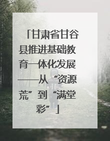 甘肃省甘谷县推进基础教育一体化发展——从“资源荒”到“满堂彩”