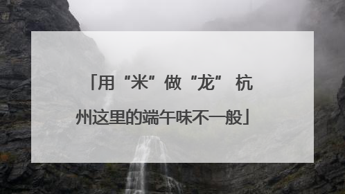 用“米”做“龙” 杭州这里的端午味不一般