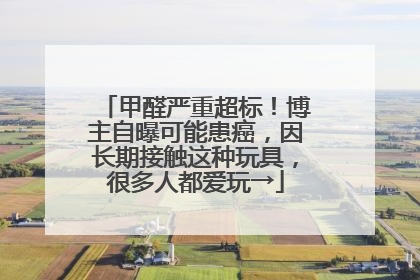 甲醛严重超标！博主自曝可能患癌，因长期接触这种玩具，很多人都爱玩→