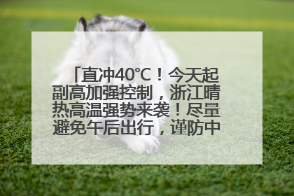 直冲40℃！今天起副高加强控制，浙江晴热高温强势来袭！尽量避免午后出行，谨防中暑、热射病……