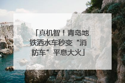 真机智！青岛地铁洒水车秒变“消防车”平息大火