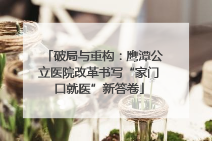 破局与重构：鹰潭公立医院改革书写“家门口就医”新答卷